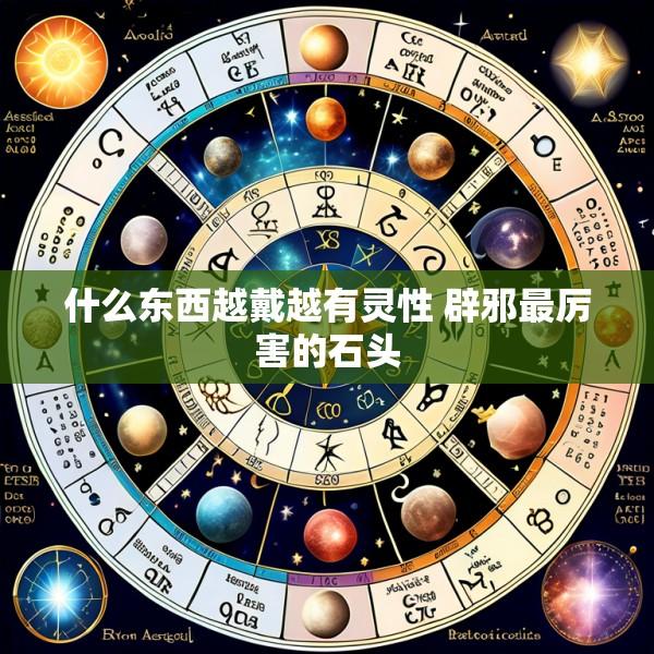 什么东西越戴越有灵性 辟邪最厉害的石头