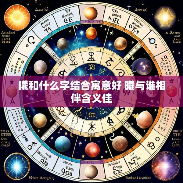 曦和什么字结合寓意好 曦与谁相伴含义佳