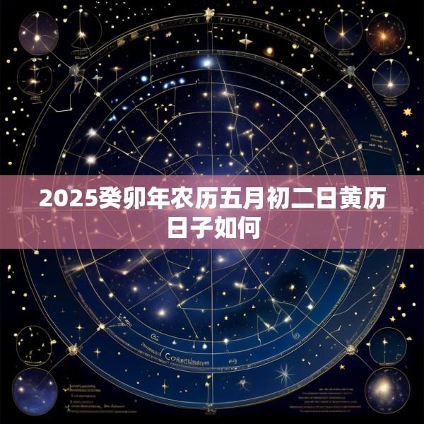 2025癸卯年农历五月初二日黄历日子如何