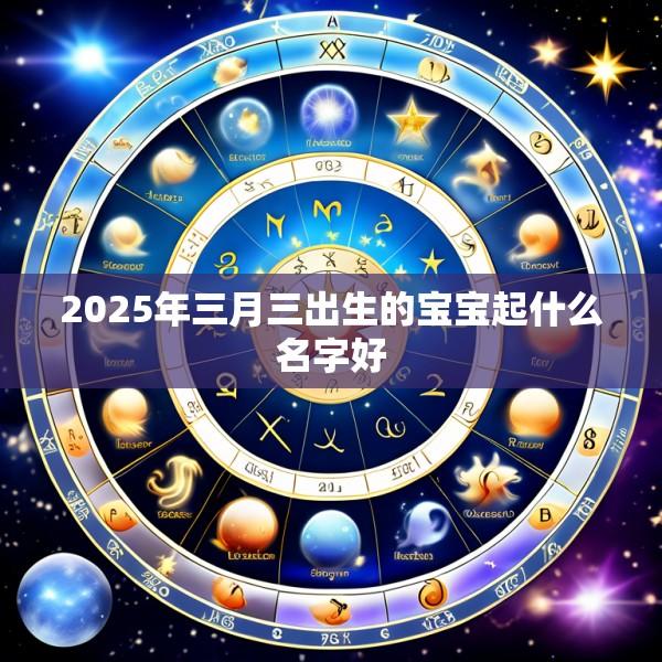2025年三月三出生的宝宝起什么名字好