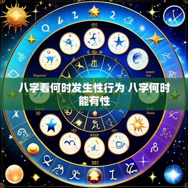 八字看何时发生性行为 八字何时能有性