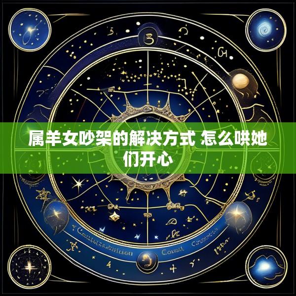属羊女吵架的解决方式 怎么哄她们开心