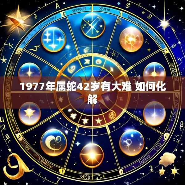 1977年属蛇42岁有大难 如何化解