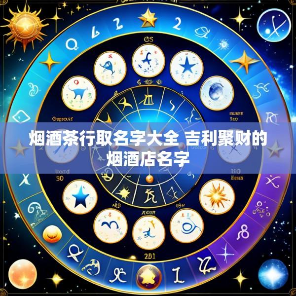 烟酒茶行取名字大全 吉利聚财的烟酒店名字
