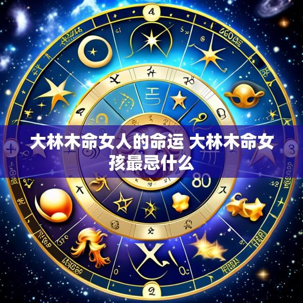 大林木命女人的命运 大林木命女孩最忌什么