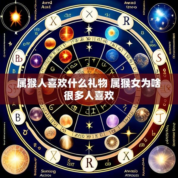属猴人喜欢什么礼物 属猴女为啥很多人喜欢