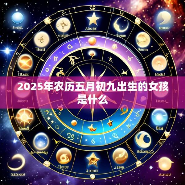 2025年农历五月初九出生的女孩是什么