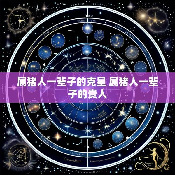 属猪人一辈子的克星 属猪人一辈子的贵人