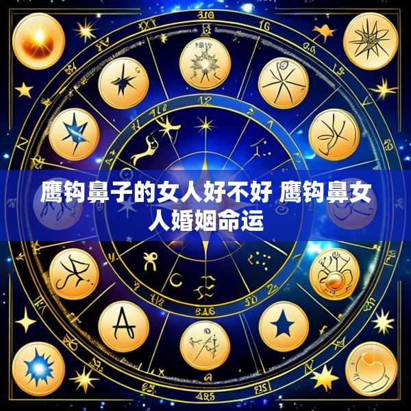 鹰钩鼻子的女人好不好 鹰钩鼻女人婚姻命运