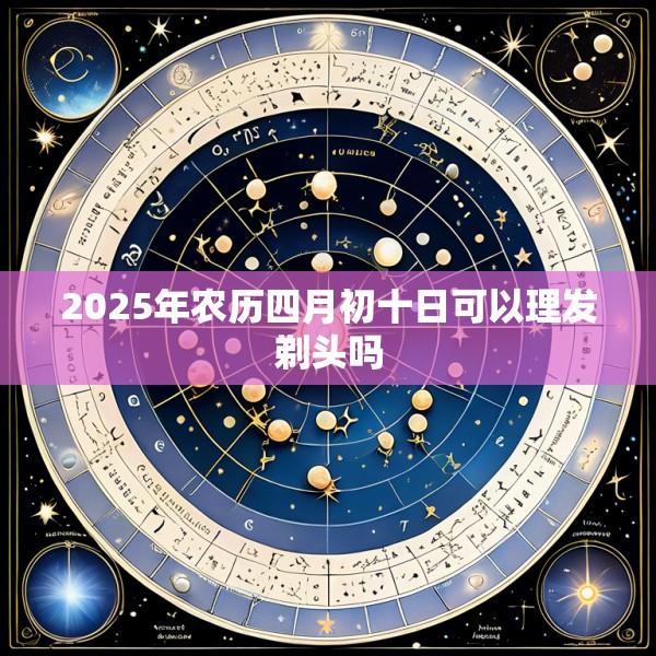 2025年农历四月初十日可以理发剃头吗
