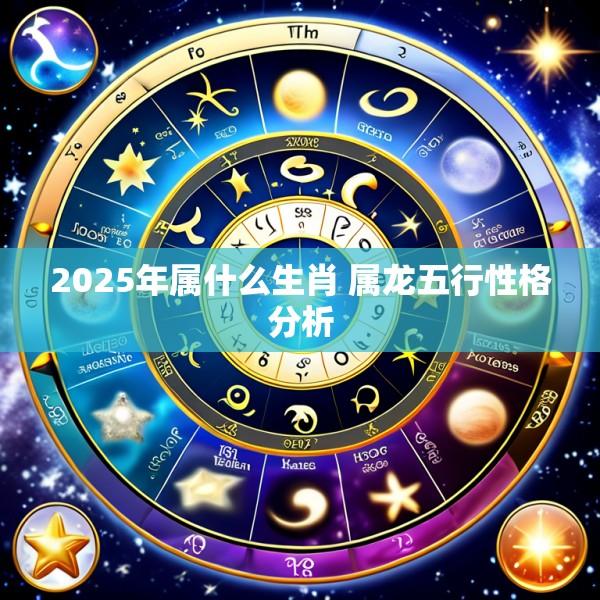 2025年属什么生肖 属龙五行性格分析