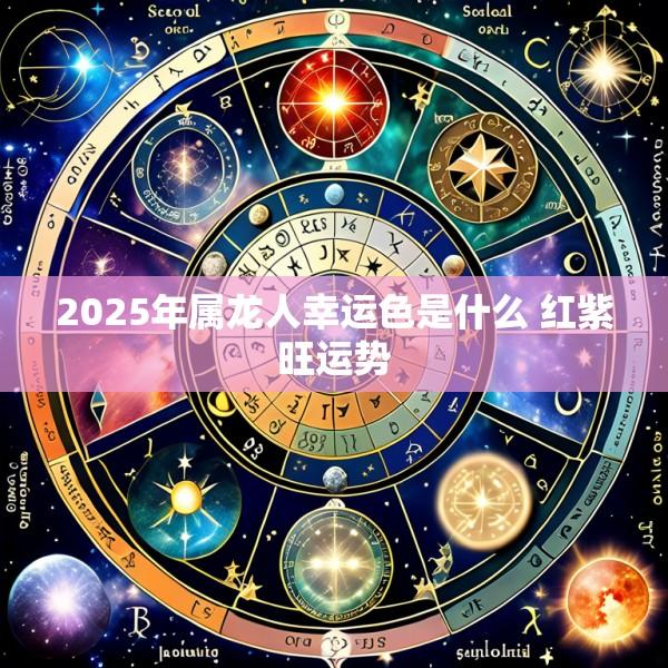 2025年属龙人幸运色是什么 红紫旺运势
