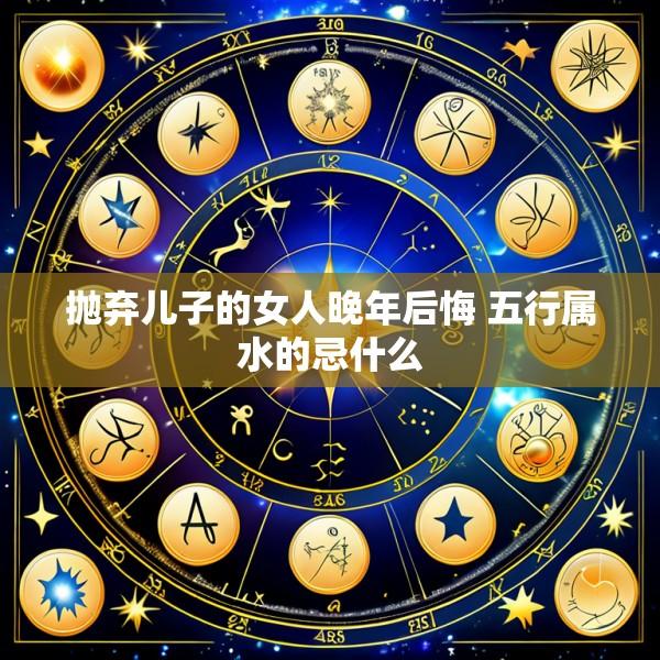 抛弃儿子的女人晚年后悔 五行属水的忌什么