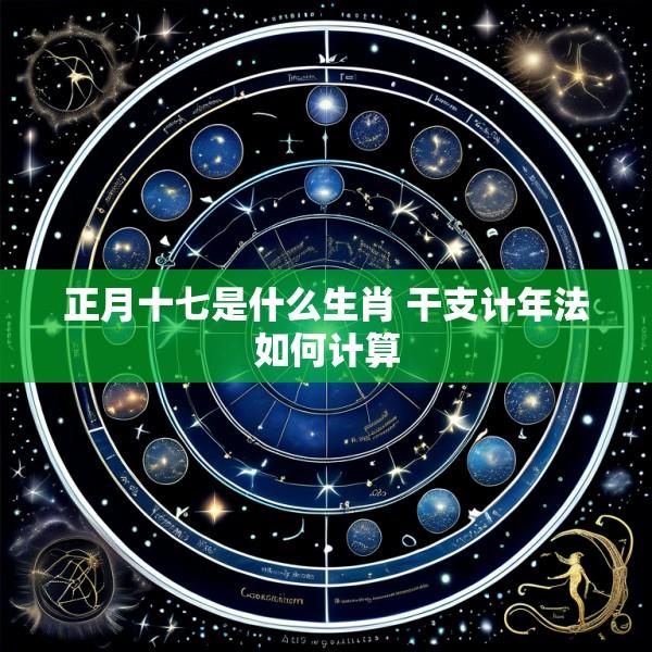 正月十七是什么生肖 干支计年法如何计算