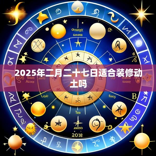 2025年二月二十七日适合装修动土吗