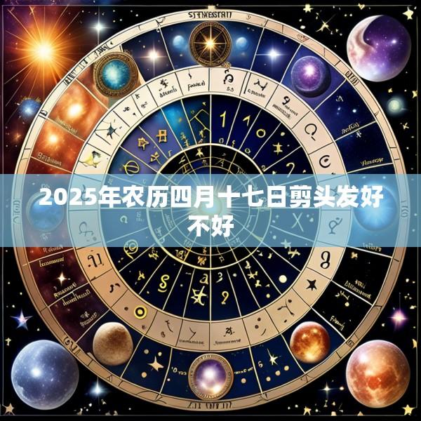 2025年农历四月十七日剪头发好不好