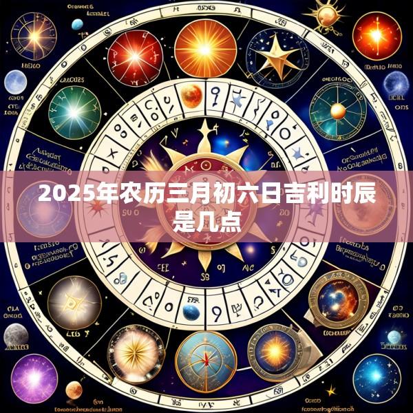 2025年农历三月初六日吉利时辰是几点