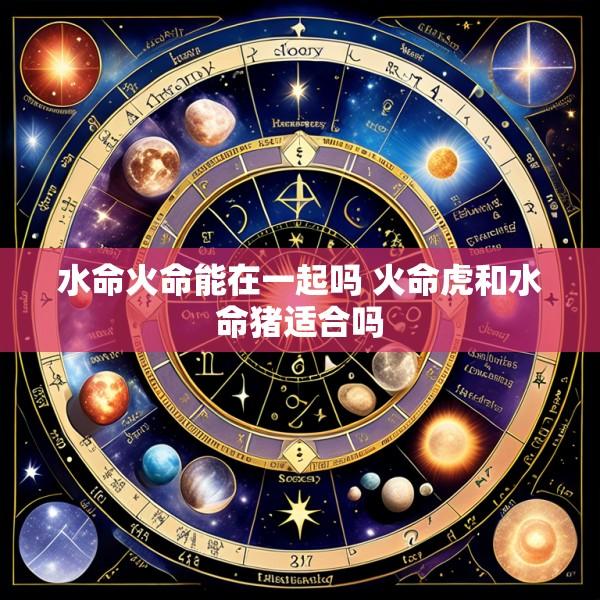 水命火命能在一起吗 火命虎和水命猪适合吗