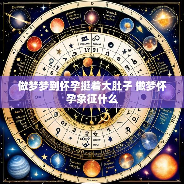 做梦梦到怀孕挺着大肚子 做梦怀孕象征什么