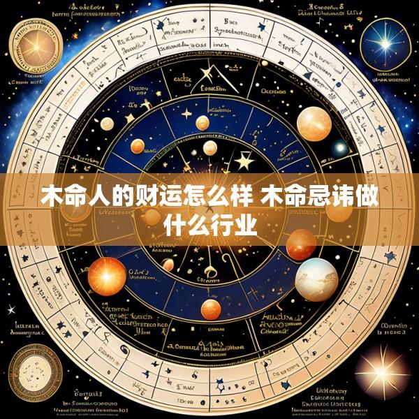 木命人的财运怎么样 木命忌讳做什么行业