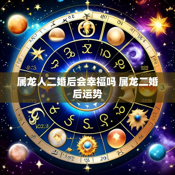 属龙人二婚后会幸福吗 属龙二婚后运势