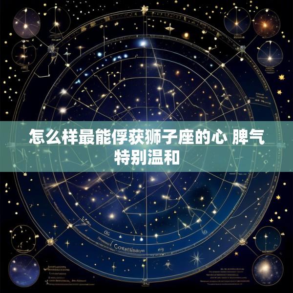 怎么样最能俘获狮子座的心 脾气特别温和
