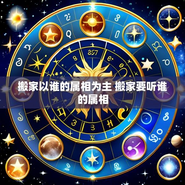 搬家以谁的属相为主 搬家要听谁的属相