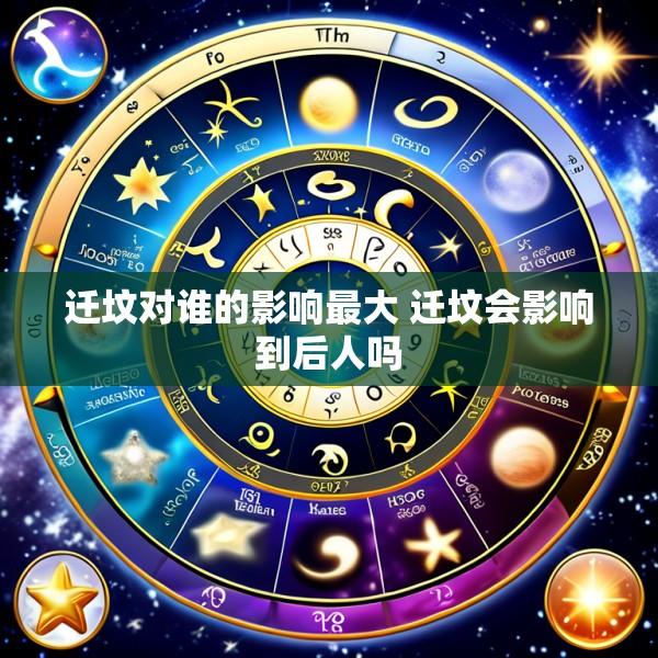 迁坟对谁的影响最大 迁坟会影响到后人吗