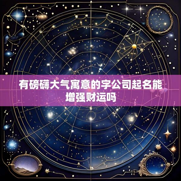 有磅礴大气寓意的字公司起名能增强财运吗