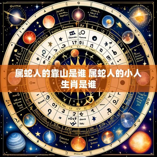 属蛇人的靠山是谁 属蛇人的小人生肖是谁