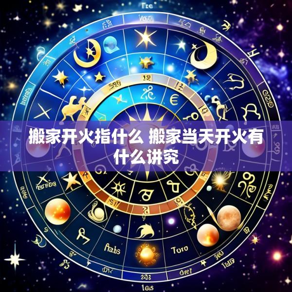 搬家开火指什么 搬家当天开火有什么讲究