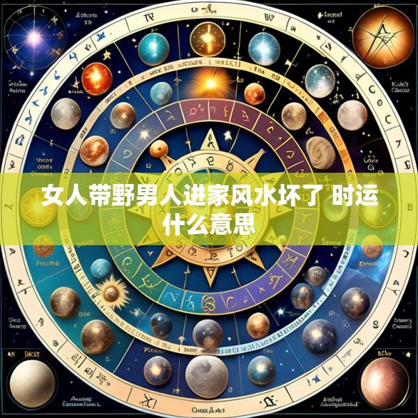 女人带野男人进家风水坏了 时运什么意思