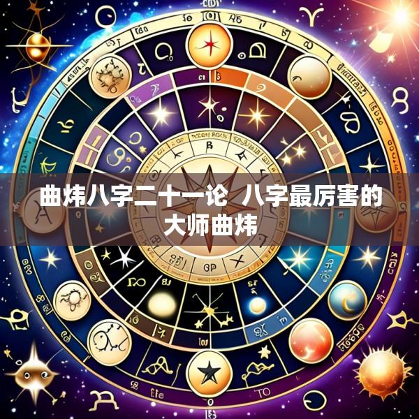 曲炜八字二十一论  八字最厉害的大师曲炜