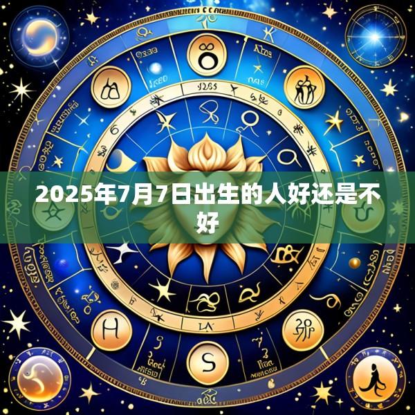 2025年7月7日出生的人好还是不好