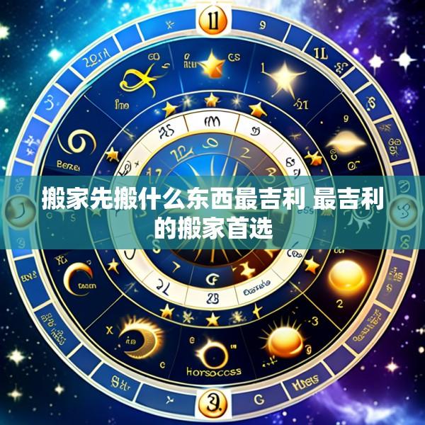 搬家先搬什么东西最吉利 最吉利的搬家首选