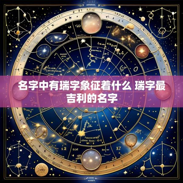 名字中有瑞字象征着什么 瑞字最吉利的名字