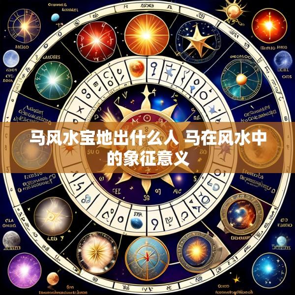 马风水宝地出什么人 马在风水中的象征意义