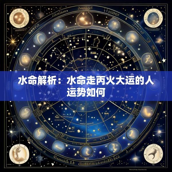 水命解析：水命走丙火大运的人运势如何