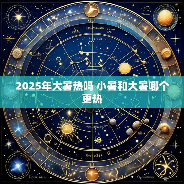 2025年大暑热吗 小暑和大暑哪个更热