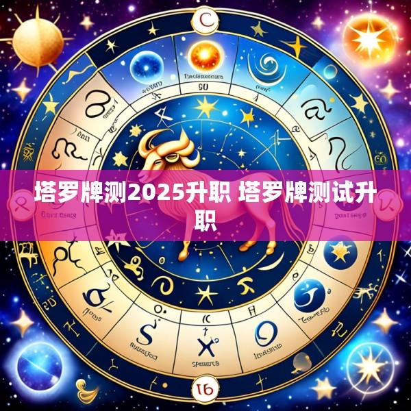 塔罗牌测2025升职 塔罗牌测试升职