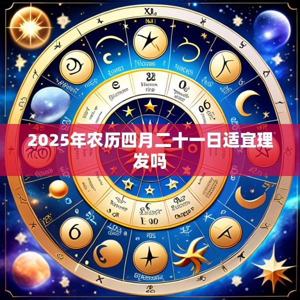 2025年农历四月二十一日适宜理发吗