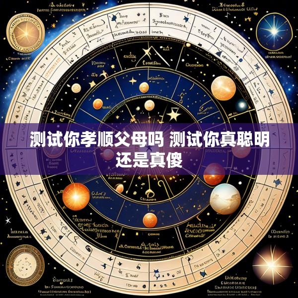 测试你孝顺父母吗 测试你真聪明还是真傻
