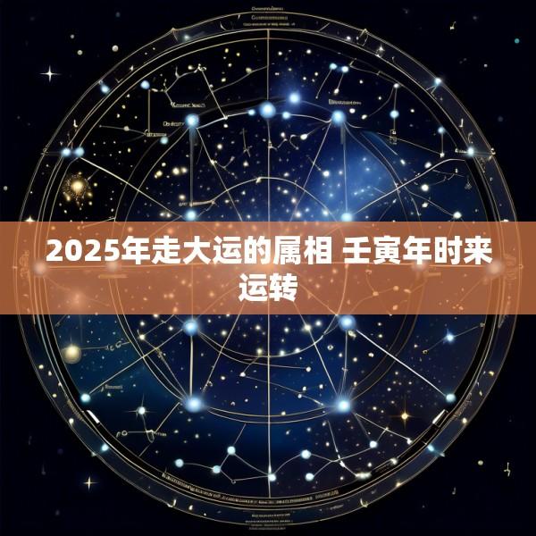 2025年走大运的属相 壬寅年时来运转