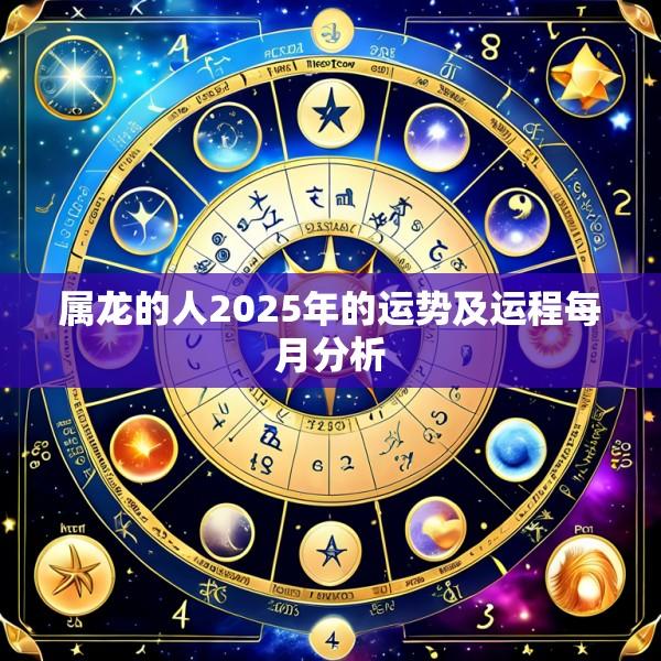 属龙的人2025年的运势及运程每月分析