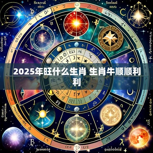 2025年旺什么生肖 生肖牛顺顺利利