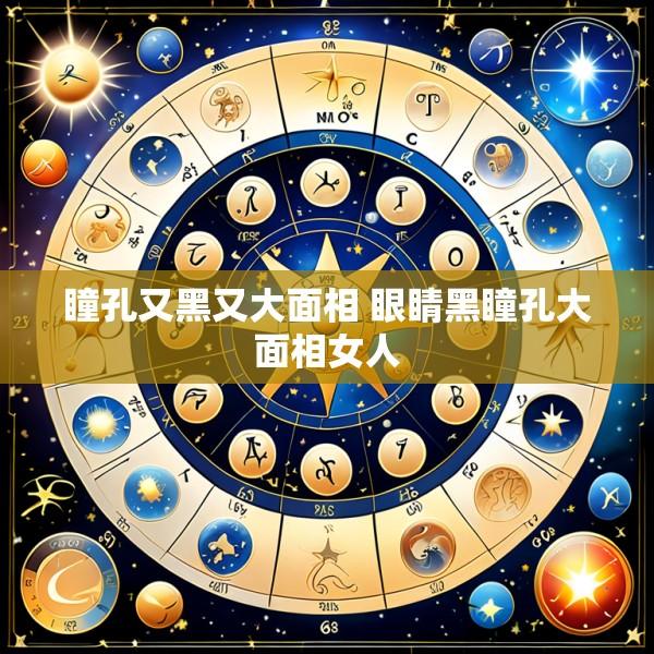 瞳孔又黑又大面相 眼睛黑瞳孔大面相女人