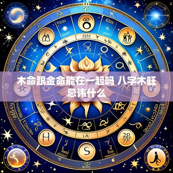 木命跟金命能在一起吗 八字木旺忌讳什么