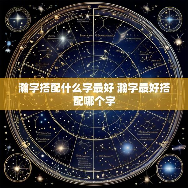 瀚字搭配什么字最好 瀚字最好搭配哪个字