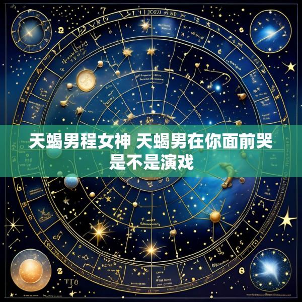 天蝎男程女神 天蝎男在你面前哭是不是演戏