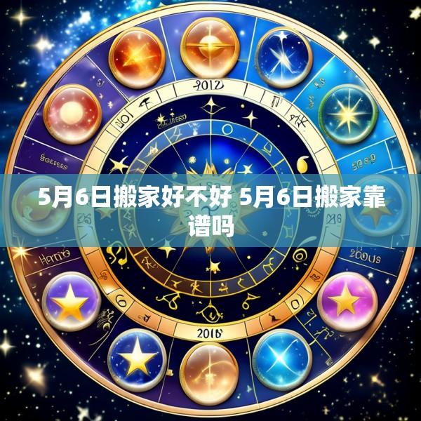 5月6日搬家好不好 5月6日搬家靠谱吗